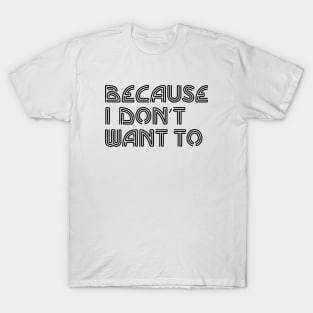 Because I Don't Want To T-Shirt